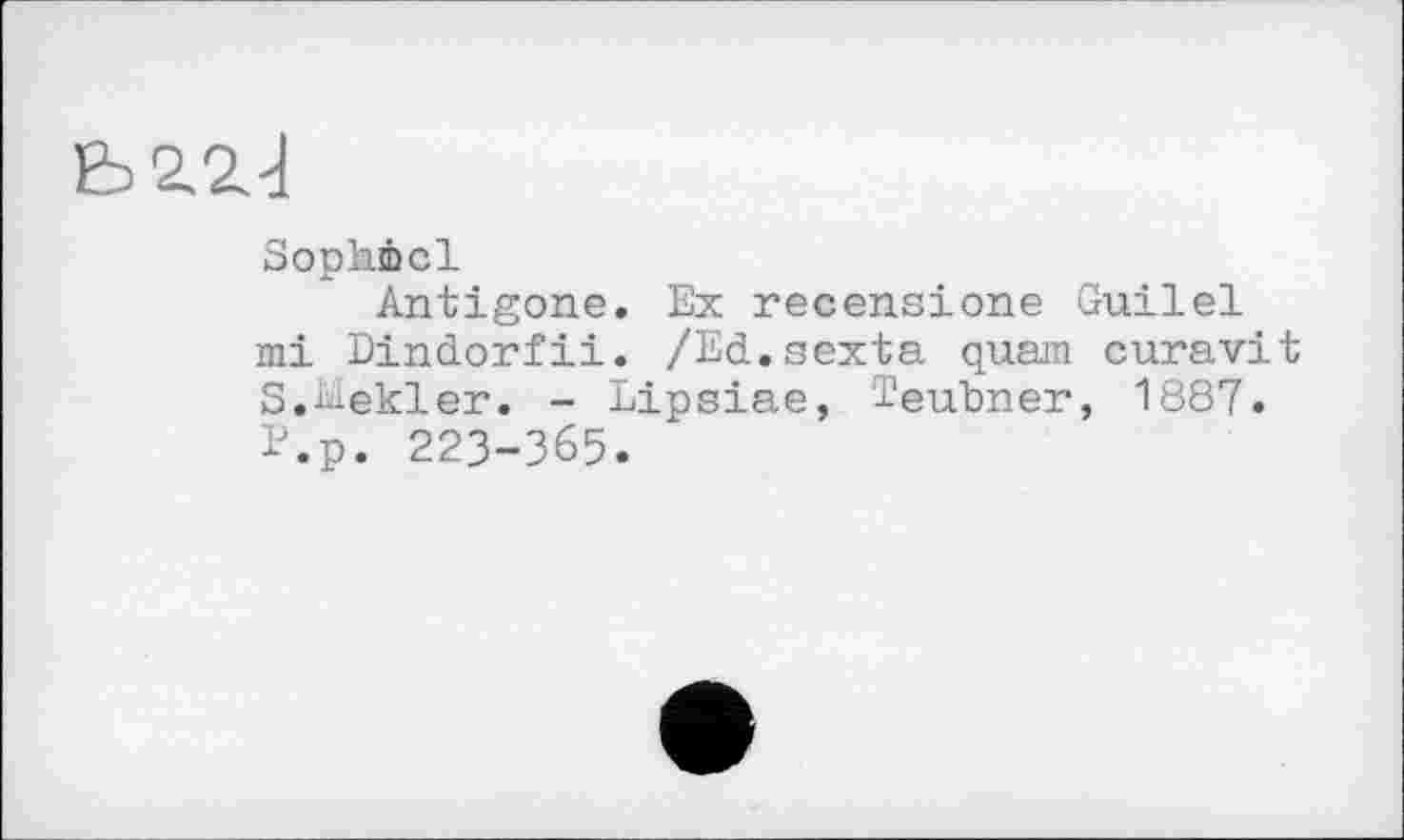 ﻿Soplnbcl
Antigone. Ex recensione Guilel mi Dindorfii. /Ed.sexta quam curavit S.bïekler. - Lipsiae, Teubner, 1887. E.p. 223-365.